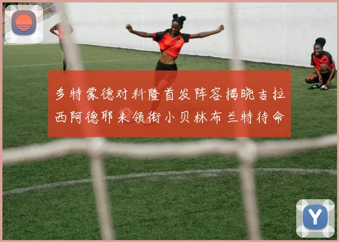 多特蒙德对科隆首发阵容揭晓吉拉西阿德耶米领衔小贝林布兰特待命