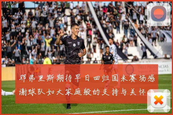 邓弗里斯期待早日回归国米赛场感谢球队如大家庭般的支持与关怀