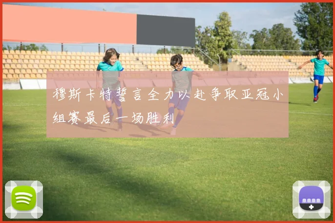 穆斯卡特誓言全力以赴争取亚冠小组赛最后一场胜利