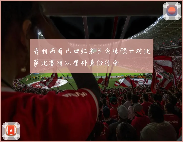 普利西奇已回归米兰合练预计对比萨比赛将以替补身份待命