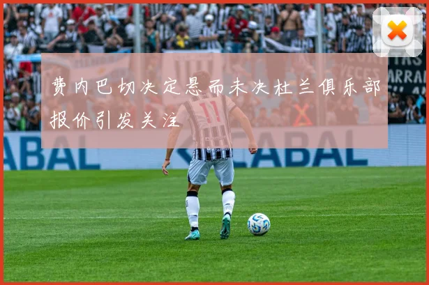 费内巴切决定悬而未决杜兰俱乐部报价引发关注
