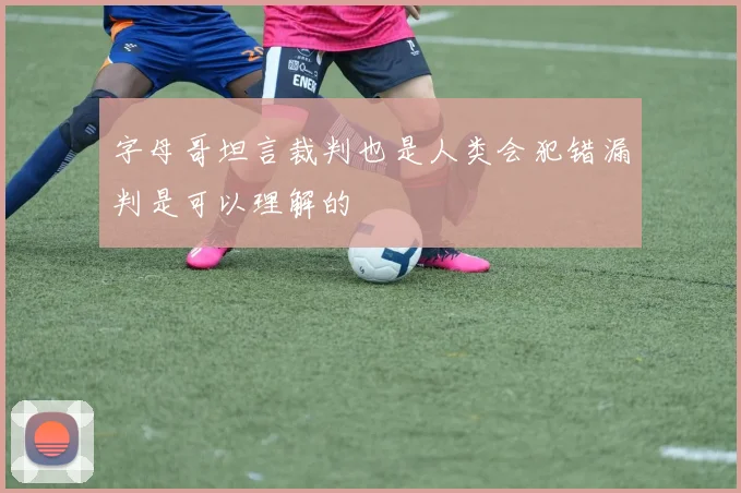 字母哥坦言裁判也是人类会犯错漏判是可以理解的