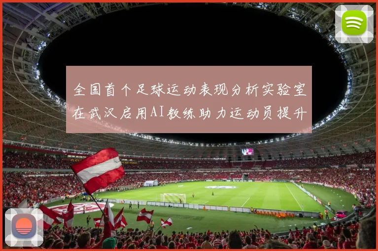 全国首个足球运动表现分析实验室在武汉启用AI教练助力运动员提升表现