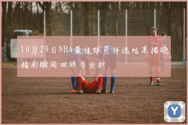 10月29日NBA最佳球员评选结果揭晓精彩瞬间回顾与分析