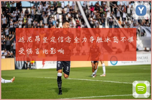 迈尼昂坚定信念全力争胜冰岛不惧受伤言论影响