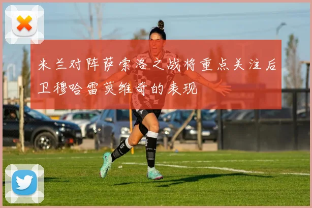 米兰对阵萨索洛之战将重点关注后卫穆哈雷莫维奇的表现