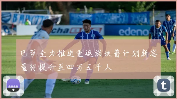 巴萨全力推进重返诺坎普计划新容量将提升至四万五千人