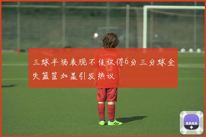 三球半场表现不佳仅得6分三分球全失篮筐加盖引发热议