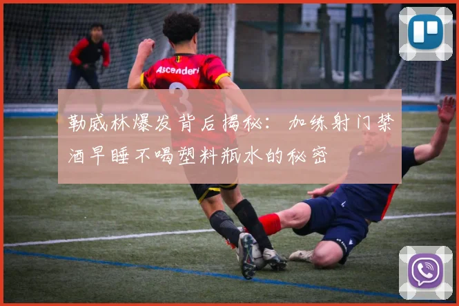 勒威林爆发背后揭秘：加练射门禁酒早睡不喝塑料瓶水的秘密