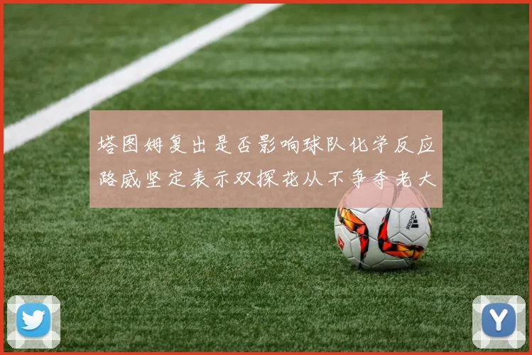 塔图姆复出是否影响球队化学反应路威坚定表示双探花从不争夺老大地位