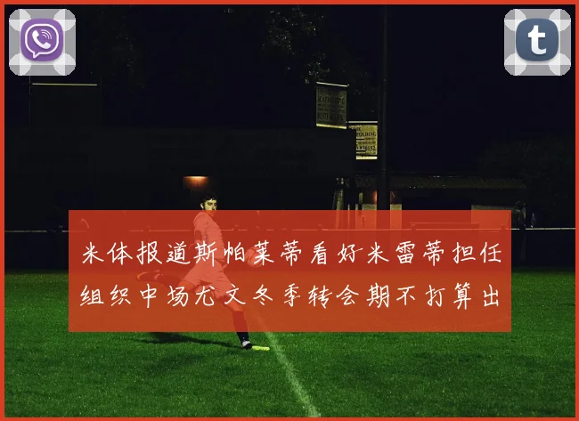 米体报道斯帕莱蒂看好米雷蒂担任组织中场尤文冬季转会期不打算出售他