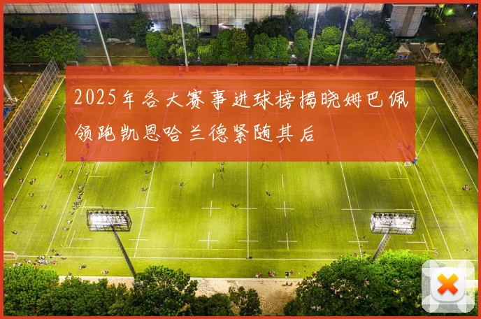2025年各大赛事进球榜揭晓姆巴佩领跑凯恩哈兰德紧随其后