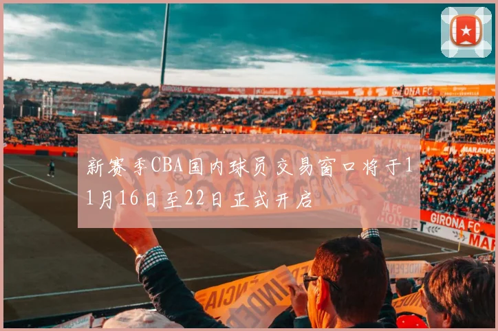 新赛季CBA国内球员交易窗口将于11月16日至22日正式开启