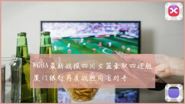 WCBA最新战报四川女篮豪取四连胜厦门银行再度战胜同省对手
