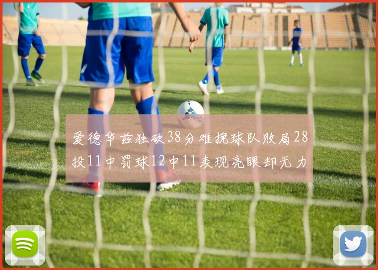 爱德华兹独砍38分难挽球队败局28投11中罚球12中11表现亮眼却无力回天