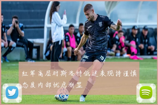 红军高层对斯洛特低迷表现持谨慎态度内部忧虑渐显