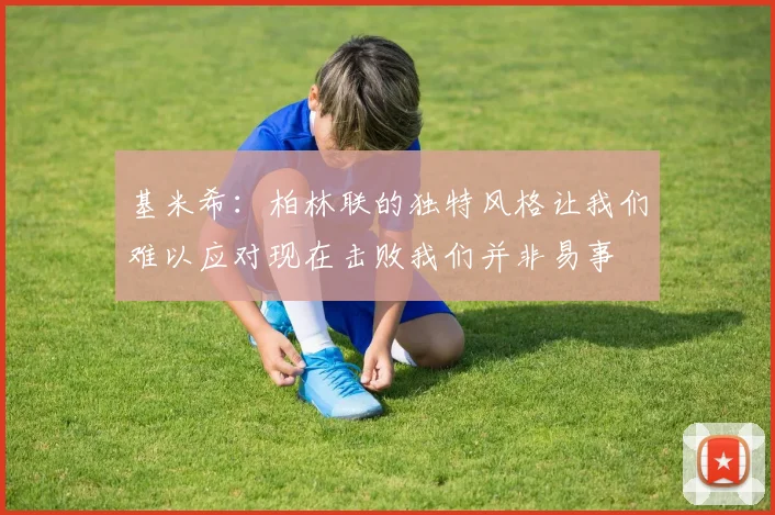 基米希：柏林联的独特风格让我们难以应对现在击败我们并非易事