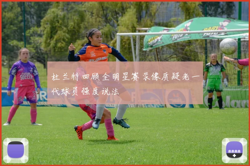 杜兰特回顾全明星赛录像质疑老一代球员强度说法
