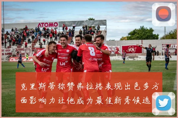 克里斯蒂称赞弗拉格表现出色多方面影响力让他成为最佳新秀候选