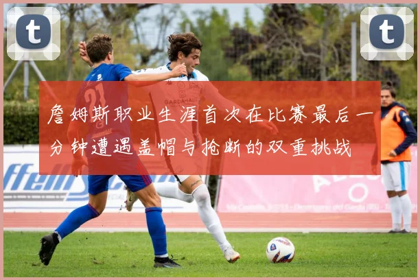 詹姆斯职业生涯首次在比赛最后一分钟遭遇盖帽与抢断的双重挑战