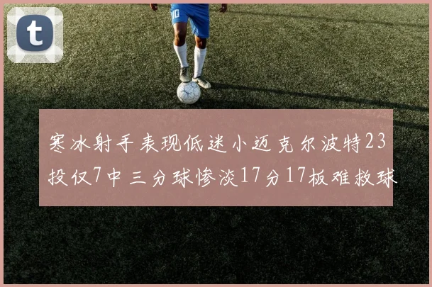 寒冰射手表现低迷小迈克尔波特23投仅7中三分球惨淡17分17板难救球队