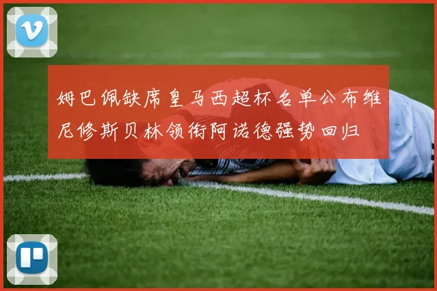 姆巴佩缺席皇马西超杯名单公布维尼修斯贝林领衔阿诺德强势回归