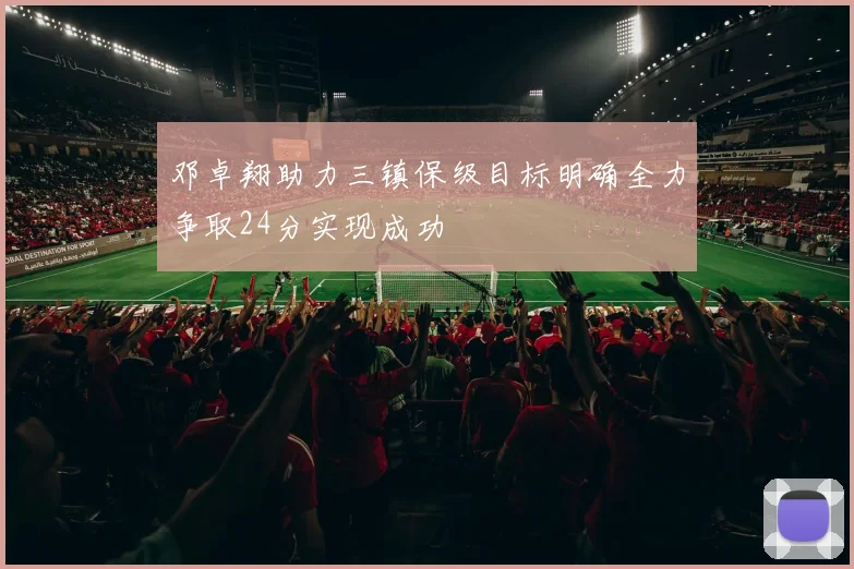 邓卓翔助力三镇保级目标明确全力争取24分实现成功