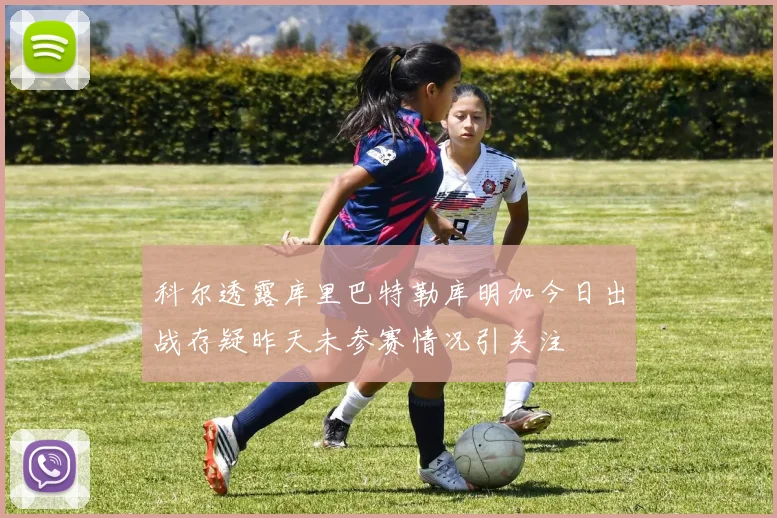 科尔透露库里巴特勒库明加今日出战存疑昨天未参赛情况引关注