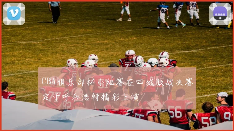 CBA俱乐部杯小组赛在四城激战决赛定于呼和浩特精彩上演