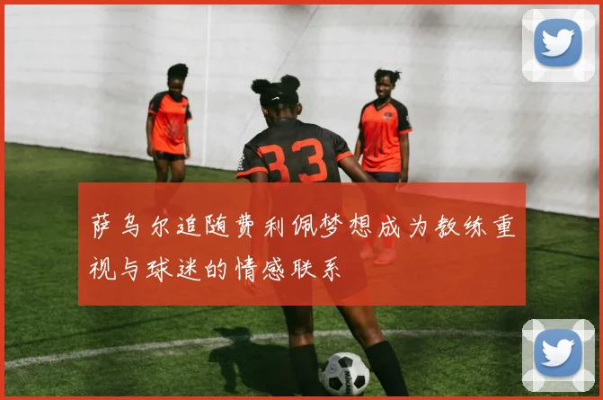 萨乌尔追随费利佩梦想成为教练重视与球迷的情感联系