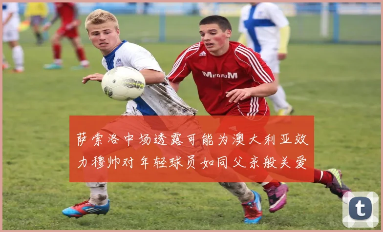 萨索洛中场透露可能为澳大利亚效力穆帅对年轻球员如同父亲般关爱