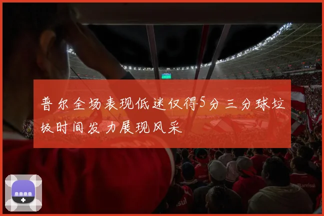 普尔全场表现低迷仅得5分三分球垃圾时间发力展现风采