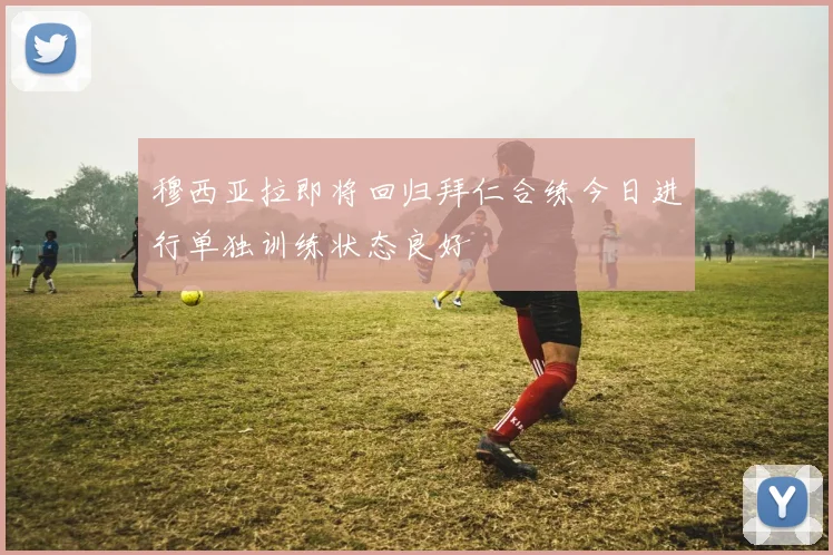 穆西亚拉即将回归拜仁合练今日进行单独训练状态良好
