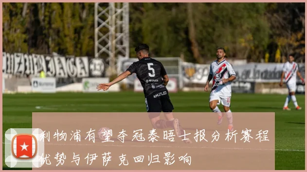 利物浦有望夺冠泰晤士报分析赛程优势与伊萨克回归影响