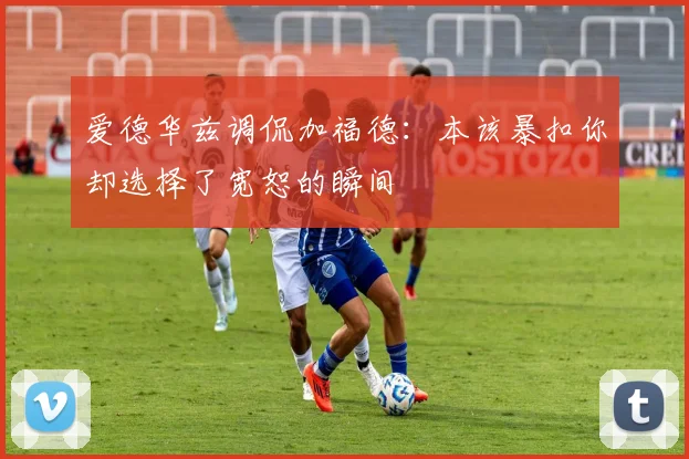 爱德华兹调侃加福德：本该暴扣你却选择了宽恕的瞬间