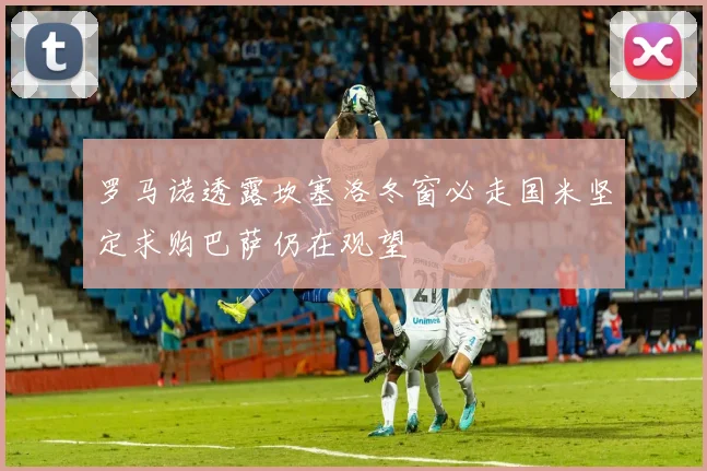 罗马诺透露坎塞洛冬窗必走国米坚定求购巴萨仍在观望
