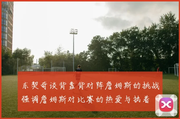 东契奇谈背靠背对阵詹姆斯的挑战强调詹姆斯对比赛的热爱与执着