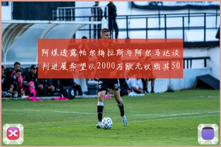 阿媒透露帕尔梅拉斯与阿尔马达谈判进展希望以2000万欧元收购其50所有权