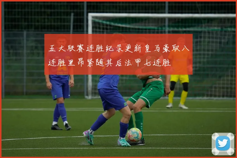 五大联赛连胜纪录更新皇马豪取八连胜里昂紧随其后法甲七连胜