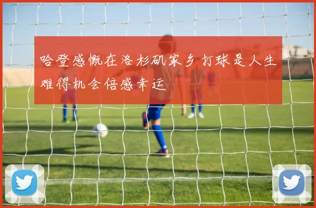哈登感慨在洛杉矶家乡打球是人生难得机会倍感幸运