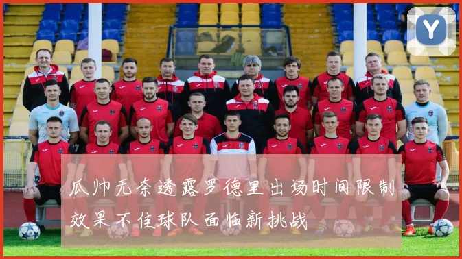 瓜帅无奈透露罗德里出场时间限制效果不佳球队面临新挑战
