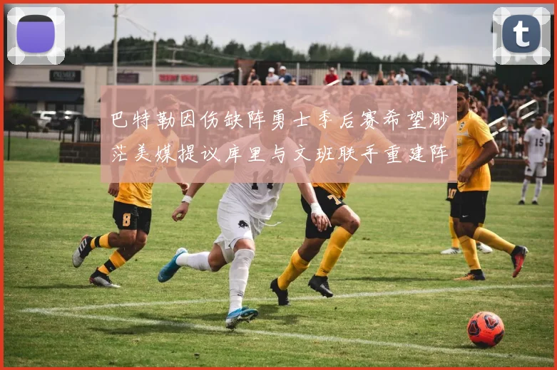 巴特勒因伤缺阵勇士季后赛希望渺茫美媒提议库里与文班联手重建阵容