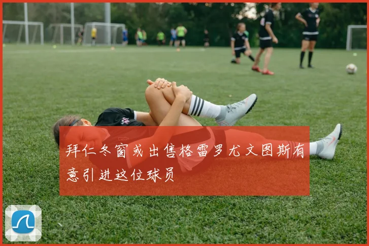 拜仁冬窗或出售格雷罗尤文图斯有意引进这位球员