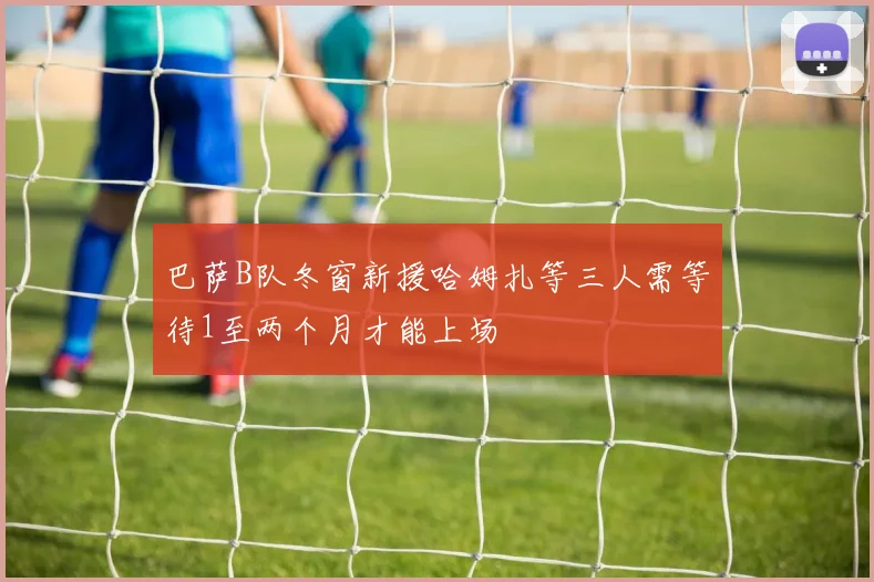 巴萨B队冬窗新援哈姆扎等三人需等待1至两个月才能上场