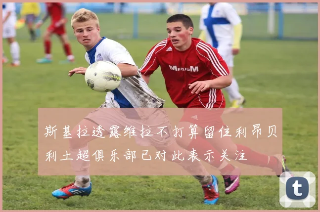 斯基拉透露维拉不打算留住利昂贝利土超俱乐部已对此表示关注