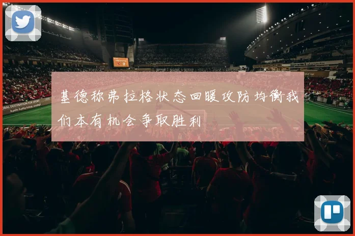 基德称弗拉格状态回暖攻防均衡我们本有机会争取胜利