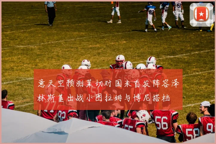 意天空预测莱切对国米首发阵容泽林斯基出战小图拉姆与博尼搭档