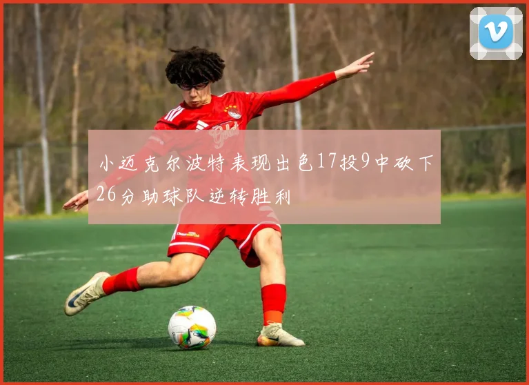 小迈克尔波特表现出色17投9中砍下26分助球队逆转胜利