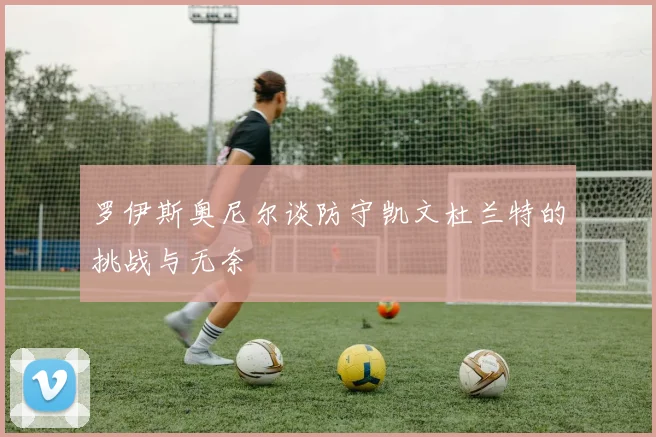 罗伊斯奥尼尔谈防守凯文杜兰特的挑战与无奈