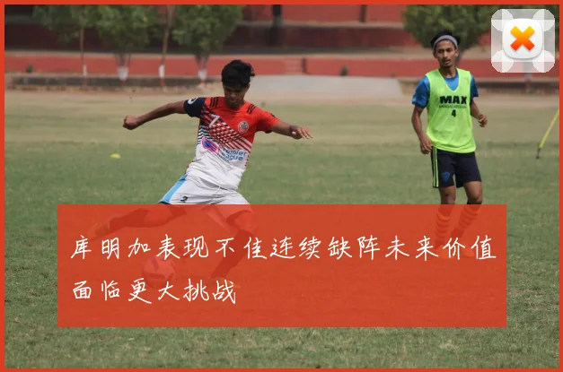 库明加表现不佳连续缺阵未来价值面临更大挑战
